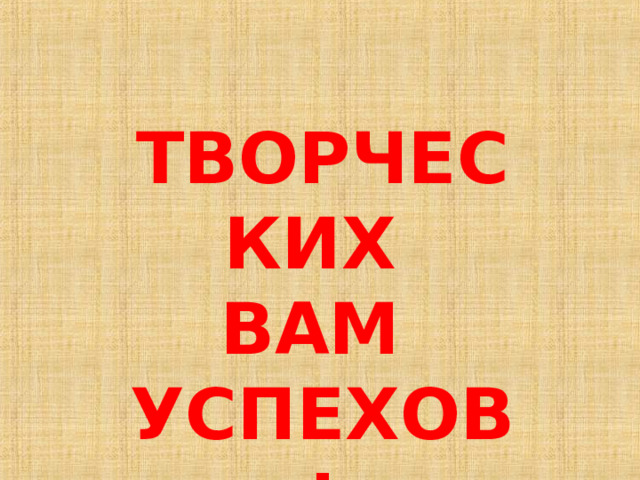 ТВОРЧЕСКИХ  ВАМ  УСПЕХОВ!  