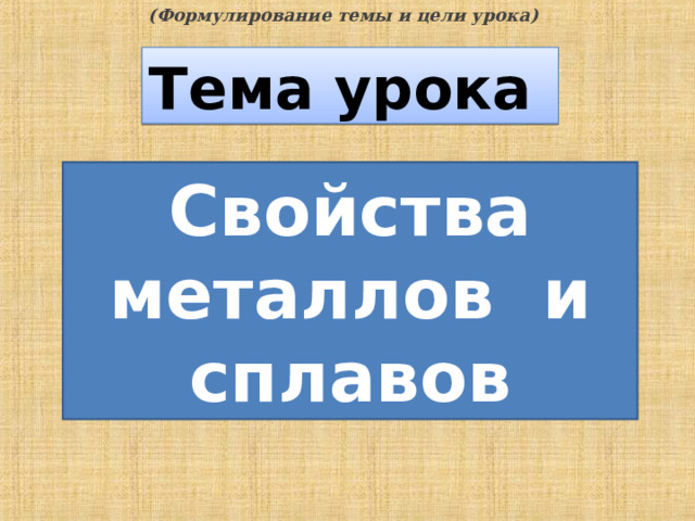 (Формулирование темы и цели урока) Тема урока Свойства металлов и сплавов 7 