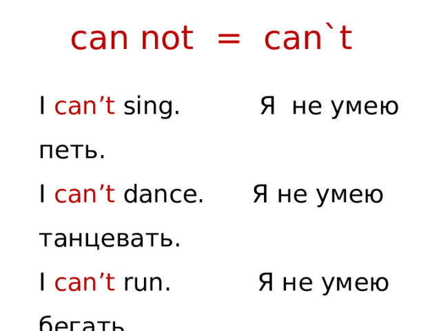 can not = can`t I can’t sing. Я не умею петь. I can’t dance. Я не умею танцевать. I can’t run. Я не умею бегать. 