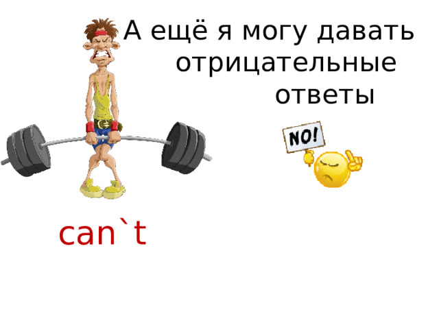А ещё я могу давать отрицательные  ответы can`t 