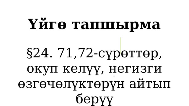 Үйгө тапшырма §24. 71,72-сүрөттөр, окуп келүү, негизги өзгөчөлүктөрүн айтып берүү 1 