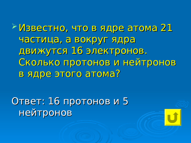 Известно, что в ядре атома 21 частица, а вокруг ядра движутся 16 электронов. Сколько протонов и нейтронов в ядре этого атома?  Ответ: 16 протонов и 5 нейтронов 