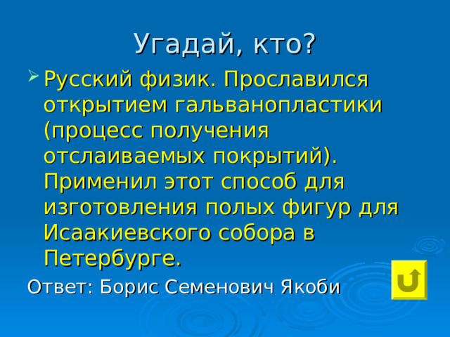 Угадай, кто? Русский физик. Прославился открытием гальванопластики (процесс получения отслаиваемых покрытий). Применил этот способ для изготовления полых фигур для Исаакиевского собора в Петербурге. Ответ: Борис Семенович Якоби 