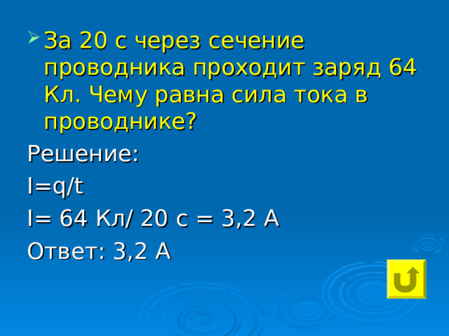 За 20 с через сечение проводника проходит заряд 64 Кл. Чему равна сила тока в проводнике? Решение: I=q / t I= 64 Кл/ 20 с = 3,2 А Ответ: 3,2 А 