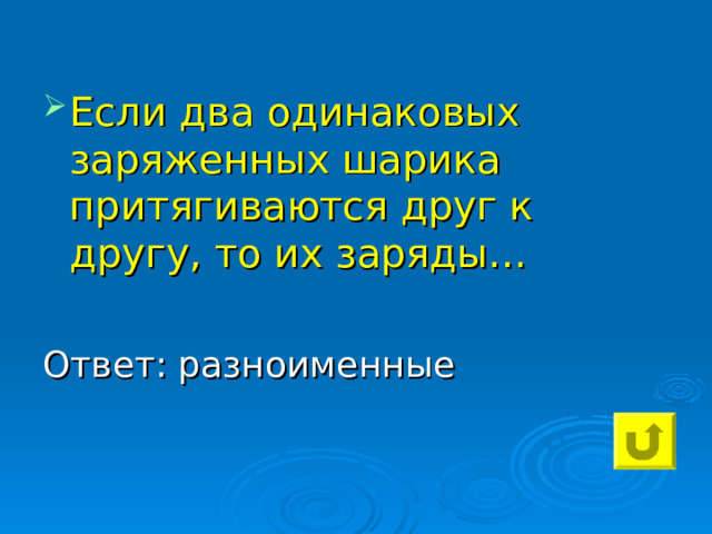 Если два одинаковых заряженных шарика притягиваются друг к другу, то их заряды… Ответ: разноименные 