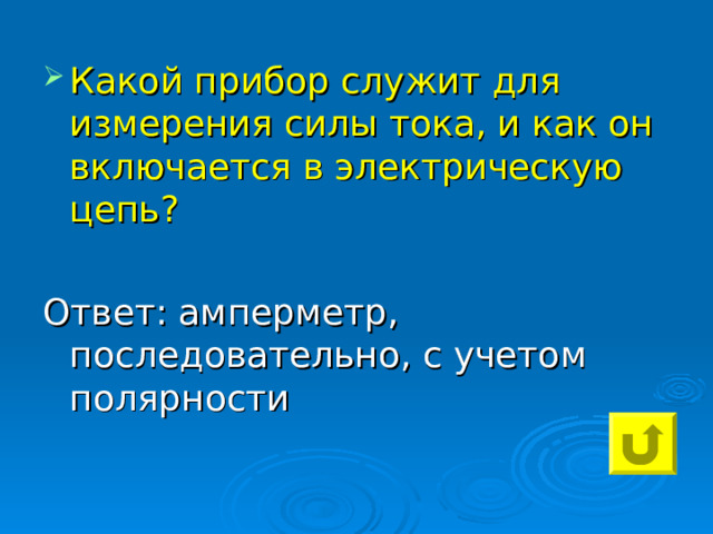 Какой прибор служит для измерения силы тока, и как он включается в электрическую цепь?  Ответ: амперметр, последовательно, с учетом полярности 