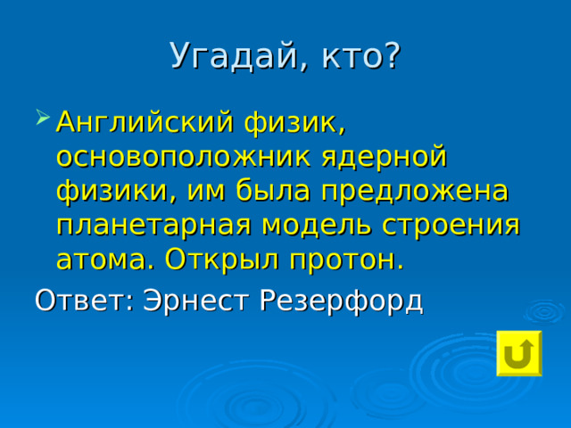 Угадай, кто? Английский физик, основоположник ядерной физики, им была предложена планетарная модель строения атома. Открыл протон. Ответ: Эрнест Резерфорд 