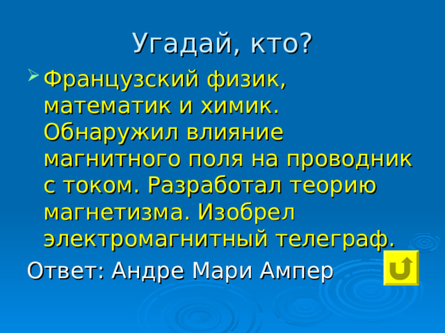 Угадай, кто? Французский физик, математик и химик. Обнаружил влияние магнитного поля на проводник с током. Разработал теорию магнетизма. Изобрел электромагнитный телеграф. Ответ: Андре Мари Ампер 
