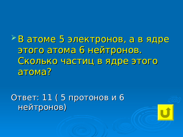 В атоме 5 электронов, а в ядре этого атома 6 нейтронов. Сколько частиц в ядре этого атома?  Ответ: 11 ( 5 протонов и 6 нейтронов) 