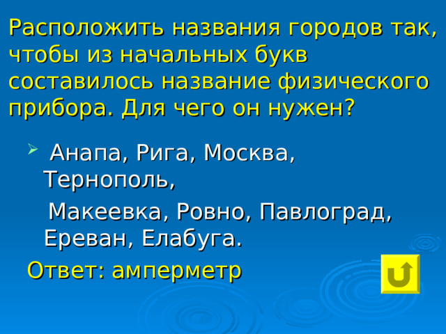 Расположить названия городов так, чтобы из начальных букв составилось название физического прибора. Для чего он нужен?  Анапа, Рига, Москва, Тернополь,  Макеевка, Ровно, Павлоград, Ереван, Елабуга. Ответ: амперметр 