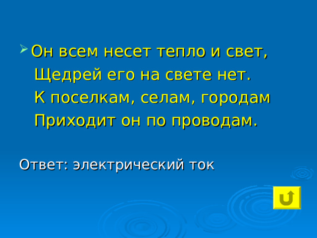 Он всем несет тепло и свет,  Щедрей его на свете нет.  К поселкам, селам, городам  Приходит он по проводам. Ответ: электрический ток 