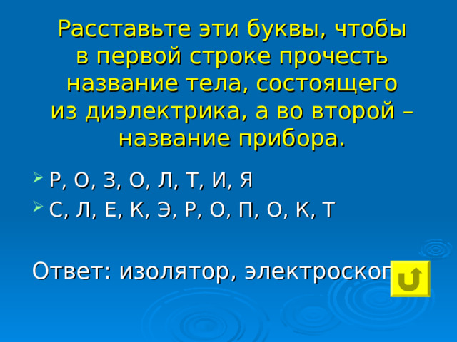 Расставьте эти буквы, чтобы в первой строке прочесть название тела, состоящего из диэлектрика, а во второй – название прибора. Р, О, З, О, Л, Т, И, Я С, Л, Е, К, Э, Р, О, П, О, К, Т Ответ: изолятор, электроскоп 