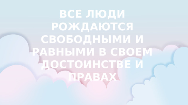 ВСЕ ЛЮДИ РОЖДАЮТСЯ СВОБОДНЫМИ И РАВНЫМИ В СВОЕМ ДОСТОИНСТВЕ И ПРАВАХ 