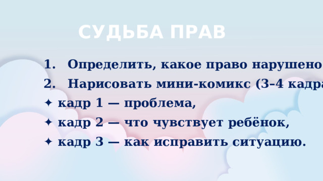СУДЬБА ПРАВ 1.  Определить, какое право нарушено. 2.  Нарисовать мини-комикс (3–4 кадра): ✦ кадр 1 — проблема, ✦ кадр 2 — что чувствует ребёнок, ✦ кадр 3 — как исправить ситуацию.  