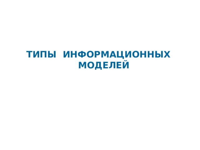 ТИПЫ ИНФОРМАЦИОННЫХ МОДЕЛЕЙ   