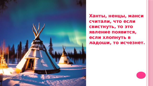 Ханты, ненцы, манси считали, что если свистнуть, то это явление появится, если хлопнуть в ладоши, то исчезнет. 