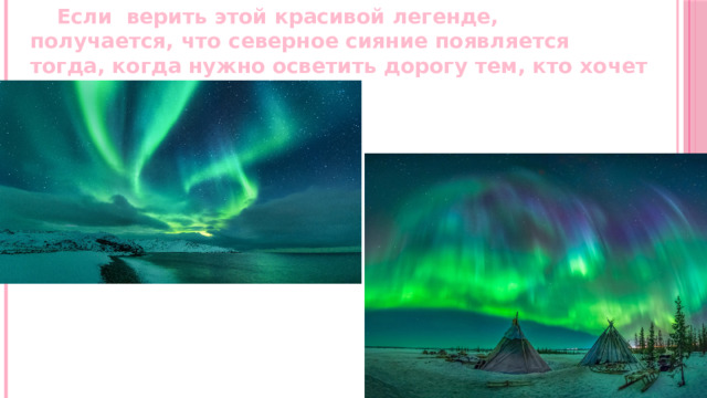  Если верить этой красивой легенде, получается, что северное сияние появляется тогда, когда нужно осветить дорогу тем, кто хочет совершать добрые дела. 