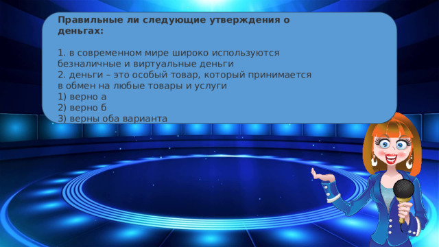 Правильные ли следующие утверждения о деньгах:  1. в современном мире широко используются безналичные и виртуальные деньги  2. деньги – это особый товар, который принимается в обмен на любые товары и услуги  1) верно а  2) верно б  3) верны оба варианта  10 Segments  