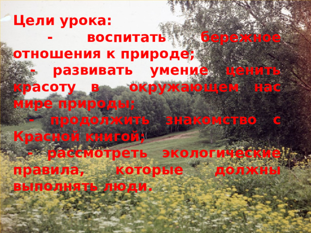Цели урока:  - воспитать бережное отношения к природе;  - развивать умение ценить красоту в окружающем нас мире природы;  - продолжить знакомство с Красной книгой;  - рассмотреть экологические правила, которые должны выполнять люди. 