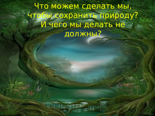 Что можем сделать мы, чтобы сохранить природу? И чего мы делать не должны? 