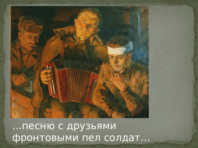 … песню с друзьями       фронтовыми пел солдат… 