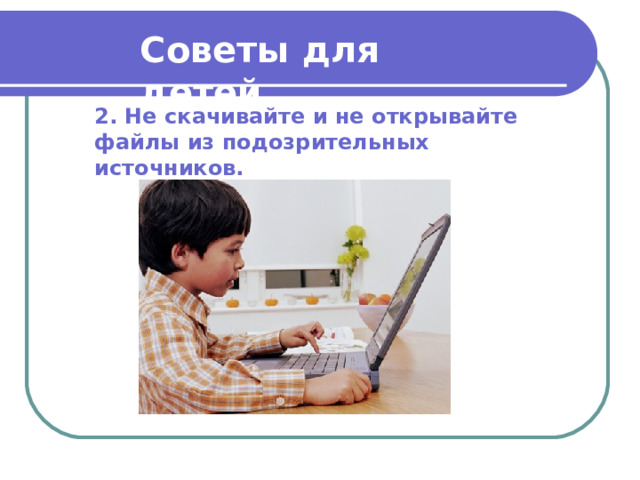 Советы для детей  2. Не скачивайте и не открывайте файлы из подозрительных источников.  