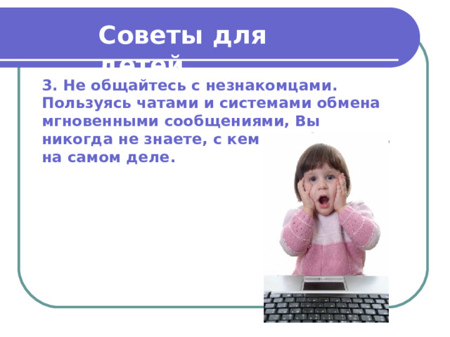 Советы для детей  3. Не общайтесь с незнакомцами. Пользуясь чатами и системами обмена мгновенными сообщениями, Вы никогда не знаете, с кем Вы общаетесь на самом деле.  