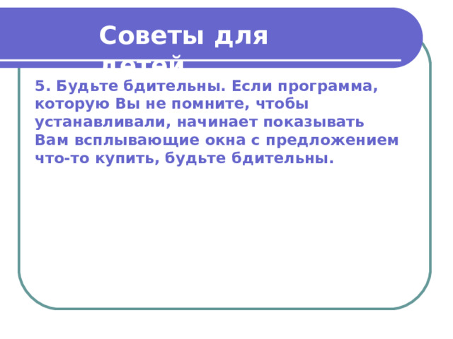Советы для детей  5. Будьте бдительны. Если программа, которую Вы не помните, чтобы устанавливали, начинает показывать Вам всплывающие окна с предложением что-то купить, будьте бдительны. 