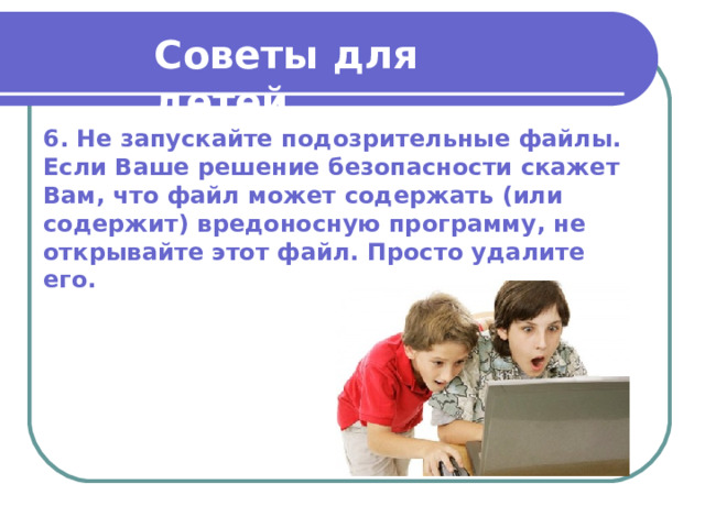 Советы для детей  6. Не запускайте подозрительные файлы. Если Ваше решение безопасности скажет Вам, что файл может содержать (или содержит) вредоносную программу, не открывайте этот файл. Просто удалите его. 
