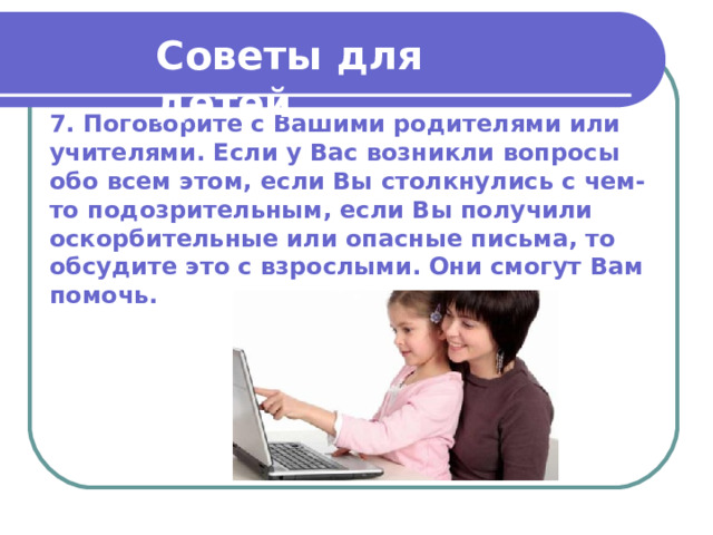 Советы для детей  7. Поговорите с Вашими родителями или учителями. Если у Вас возникли вопросы обо всем этом, если Вы столкнулись с чем-то подозрительным, если Вы получили оскорбительные или опасные письма, то обсудите это с взрослыми. Они смогут Вам помочь. 