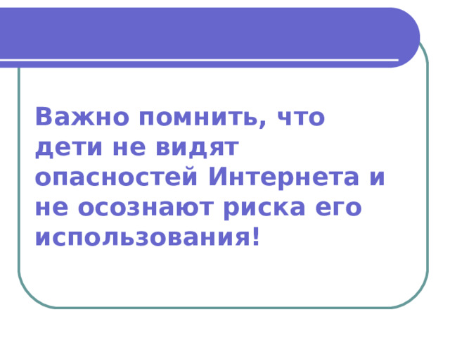 Важно помнить, что дети не видят опасностей Интернета и не осознают риска его использования! 