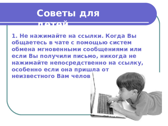 Советы для детей  1. Не нажимайте на ссылки. Когда Вы общаетесь в чате с помощью систем обмена мгновенными сообщениями или если Вы получили письмо, никогда не нажимайте непосредственно на ссылку, особенно если она пришла от неизвестного Вам человека. 