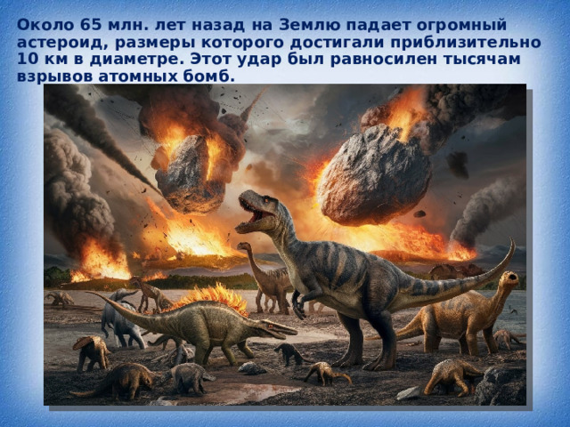 Около 65 млн. лет назад на Землю падает огромный астероид, размеры которого достигали приблизительно 10 км в диаметре. Этот удар был равносилен тысячам взрывов атомных бомб. 