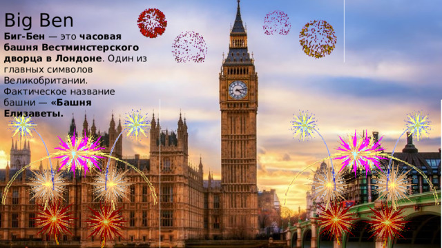 Big Ben Биг-Бен  — это  часовая башня Вестминстерского дворца в Лондоне . Один из главных символов Великобритании.  Фактическое название башни —  «Башня Елизаветы. 