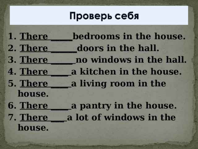 1. There _____ bedrooms in the house. 2. There ______ doors in the hall. 3. There _____ no windows in the hall. 4. There ____ a kitchen in the house. 5. There ____ a living room in the house. 6. There ____ a pantry in the house. 7. There ___ a lot of windows in the house.  