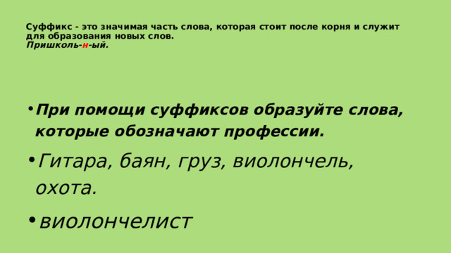Суффикс - это значимая часть слова, которая стоит после корня и служит для образования новых слов.   Пришколь- н -ый.   При помощи суффиксов образуйте слова, которые обозначают профессии. Гитара, баян, груз, виолончель, охота. виолончелист 
