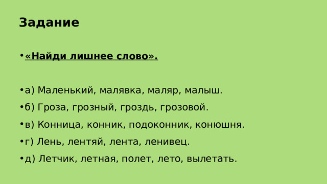 Задание «Найди лишнее слово». а) Маленький, малявка, маляр, малыш. б) Гроза, грозный, гроздь, грозовой. в) Конница, конник, подоконник, конюшня. г) Лень, лентяй, лента, ленивец. д) Летчик, летная, полет, лето, вылетать. 