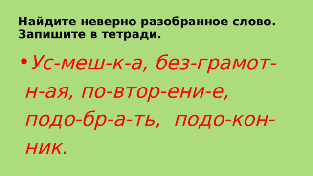 Найдите неверно разобранное слово. Запишите в тетради. Ус-меш-к-а, без-грамот-н-ая, по-втор-ени-е, подо-бр-а-ть, подо-кон-ник. 