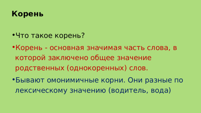 Корень Что такое корень? Корень - основная значимая часть слова, в которой заключено общее значение родственных (однокоренных) слов. Бывают омонимичные корни. Они разные по лексическому значению (водитель, вода) 