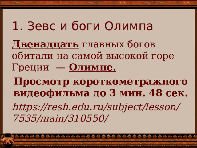 1. Зевс и боги Олимпа Двенадцать  главных богов обитали на самой высокой горе Греции — Олимпе. Просмотр короткометражного видеофильма до 3 мин. 48 сек. https://resh.edu.ru/subject/lesson/7535/main/310550/   