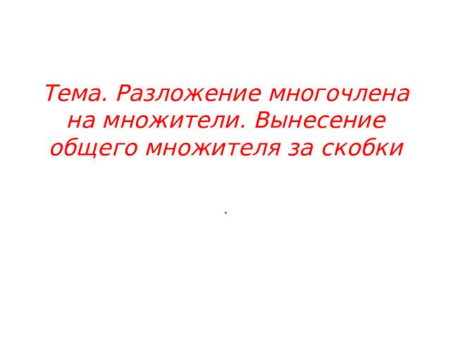 Тема. Разложение многочлена на множители. Вынесение общего множителя за скобки . 
