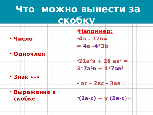  Что можно вынести за скобку Например: Число 4а – 12в=  = 4 а - 4 *3b Одночлен   21а²в + 28 ав² =  3* 7а ² в + 4* 7ав ² Знак «-»   - ас – 2вс - 3ав = Выражение в скобке  (2а-с) + у (2а-с )=  