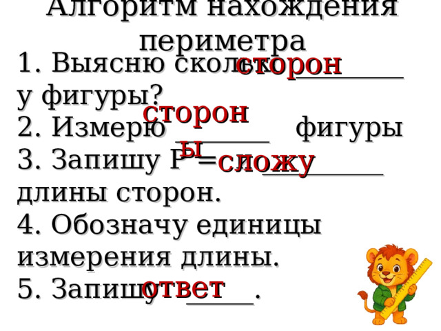 Алгоритм нахождения периметра сторон 1. Выясню сколько ________ у фигуры?  2. Измерю _______ фигуры  3. Запишу Р = и _________ длины сторон.  4. Обозначу единицы измерения длины.  5. Запишу _____.   стороны сложу ответ 