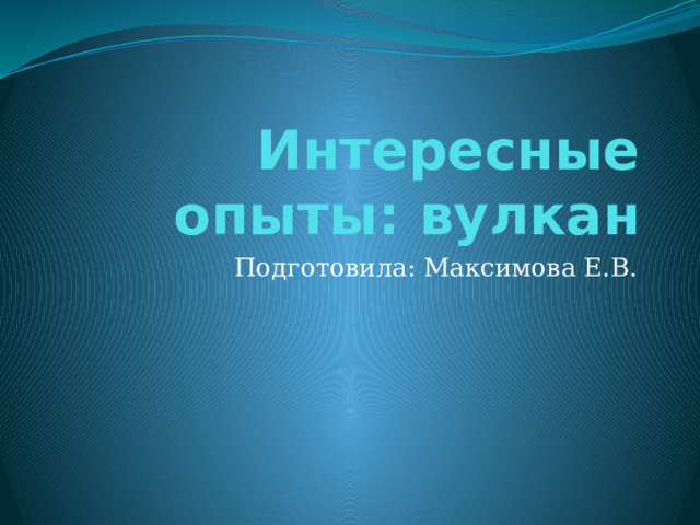 Интересные опыты: вулкан Подготовила: Максимова Е.В. 