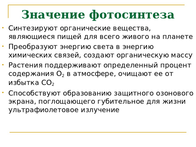 Значение фотосинтеза Синтезируют органические вещества, являющиеся пищей для всего живого на планете Преобразуют энергию света в энергию химических связей, создают органическую массу Растения поддерживают определенный процент содержания O 2  в атмосфере, очищают ее от избытка CO 2 Способствуют образованию защитного озонового экрана, поглощающего губительное для жизни ультрафиолетовое излучение 