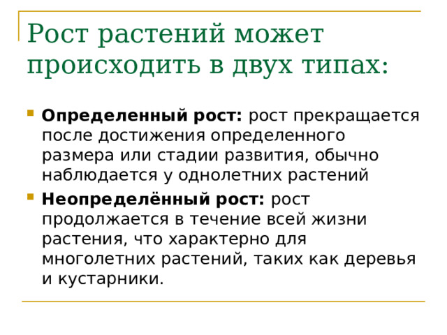 Рост растений может происходить в двух типах:   Определенный рост: рост прекращается после достижения определенного размера или стадии развития, обычно наблюдается у однолетних растений Неопределённый рост: рост продолжается в течение всей жизни растения, что характерно для многолетних растений, таких как деревья и кустарники. 