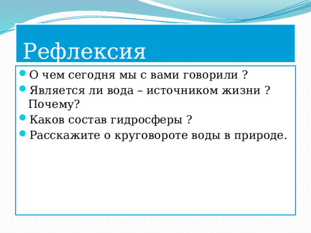  Рефлексия О чем сегодня мы с вами говорили ? Является ли вода – источником жизни ? Почему? Каков состав гидросферы ? Расскажите о круговороте воды в природе. 