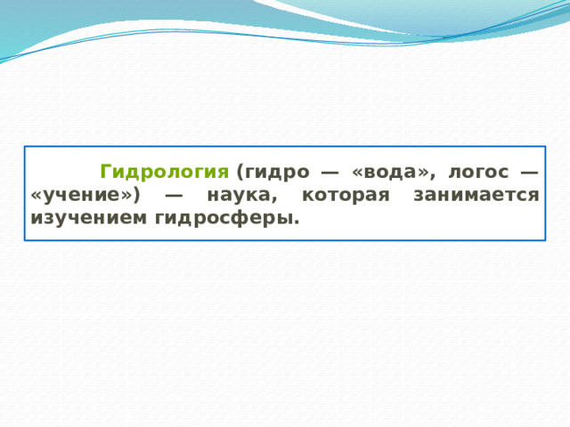  Гидрология  (гидро — «вода», логос — «учение») — наука, которая занимается изучением гидросферы. 