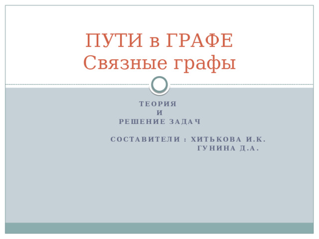 ПУТИ в ГРАФЕ  Связные графы Теория И Решение задач   Составители : Хитькова И.К.  Гунина Д.А. 
