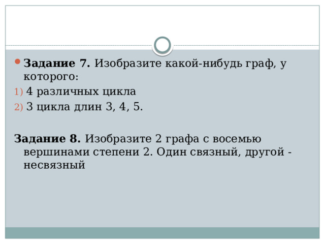 Задание 7. Изобразите какой-нибудь граф, у которого: 4 различных цикла 3 цикла длин 3, 4, 5. Задание 8. Изобразите 2 графа с восемью вершинами степени 2. Один связный, другой - несвязный 